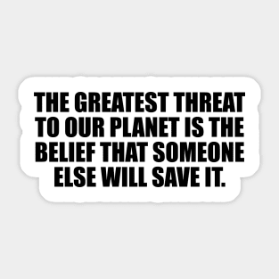 The greatest threat to our planet is the belief that someone else will save it Sticker